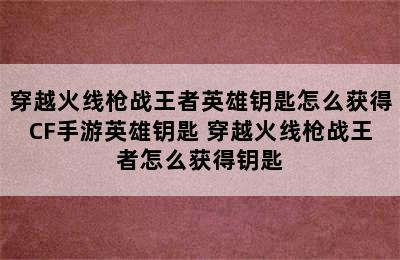 穿越火线枪战王者英雄钥匙怎么获得CF手游英雄钥匙 穿越火线枪战王者怎么获得钥匙